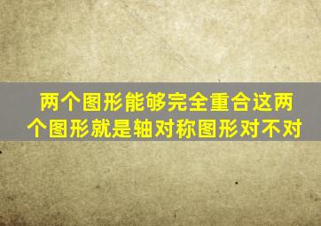两个图形能够完全重合这两个图形就是轴对称图形对不对