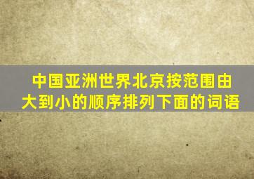 中国亚洲世界北京按范围由大到小的顺序排列下面的词语