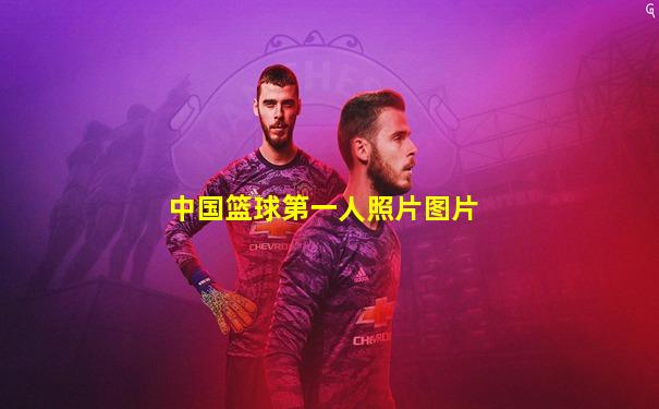 中国篮球第一人照片图片