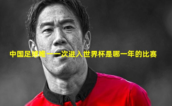 中国足球唯一一次进入世界杯是哪一年的比赛