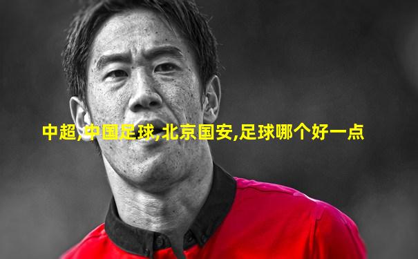 中超,中国足球,北京国安,足球哪个好一点