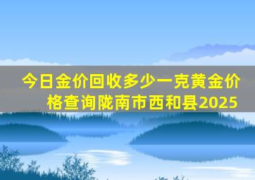 今日金价回收多少一克黄金价格查询陇南市西和县2025