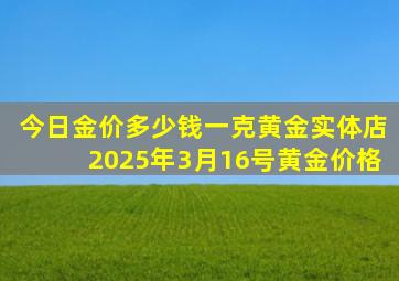 今日金价多少钱一克黄金实体店2025年3月16号黄金价格