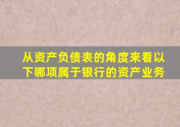 从资产负债表的角度来看以下哪项属于银行的资产业务