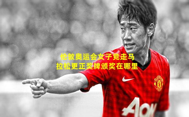 伦敦奥运会女子竞走马拉松更正奖牌颁奖在哪里