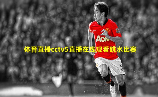 体育直播cctv5直播在线观看跳水比赛