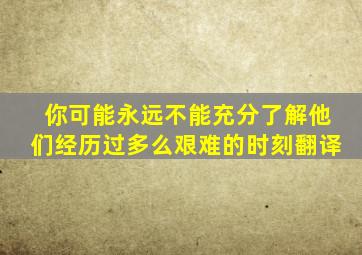 你可能永远不能充分了解他们经历过多么艰难的时刻翻译