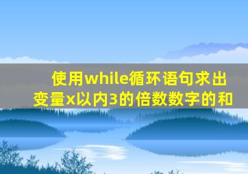 使用while循环语句求出变量x以内3的倍数数字的和