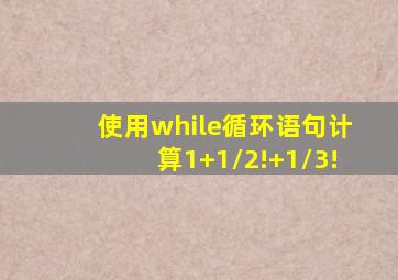 使用while循环语句计算1+1/2!+1/3!