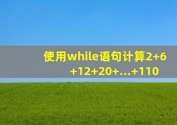 使用while语句计算2+6+12+20+...+110