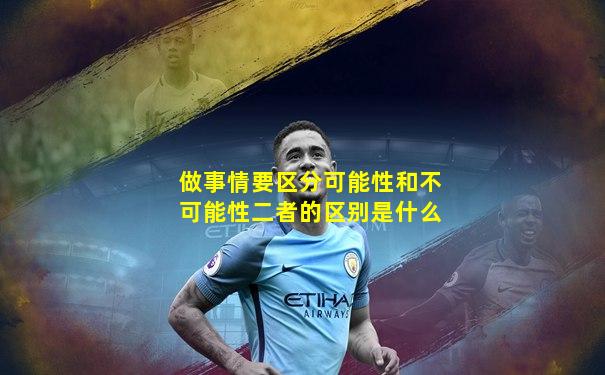 做事情要区分可能性和不可能性二者的区别是什么