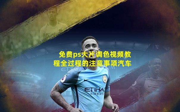 免费ps大片调色视频教程全过程的注意事项汽车