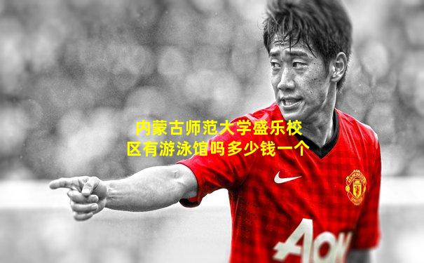 内蒙古师范大学盛乐校区有游泳馆吗多少钱一个