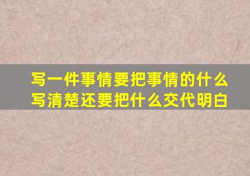 写一件事情要把事情的什么写清楚还要把什么交代明白