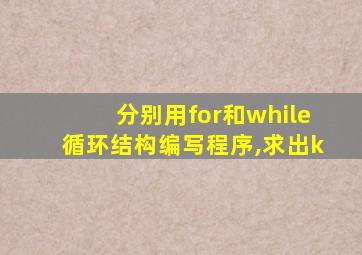 分别用for和while循环结构编写程序,求出k