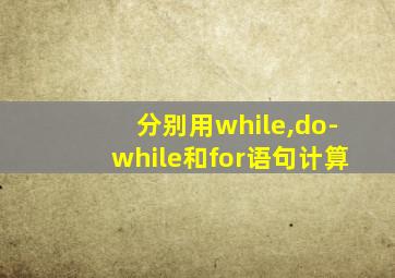 分别用while,do-while和for语句计算