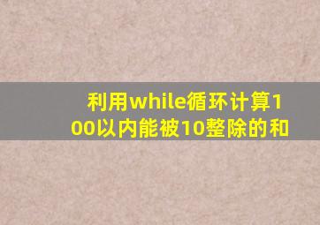 利用while循环计算100以内能被10整除的和