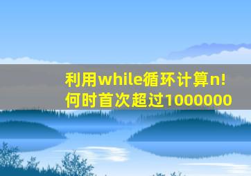 利用while循环计算n!何时首次超过1000000