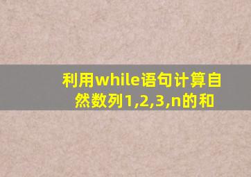 利用while语句计算自然数列1,2,3,n的和