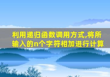 利用递归函数调用方式,将所输入的n个字符相加进行计算