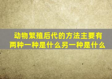 动物繁殖后代的方法主要有两种一种是什么另一种是什么