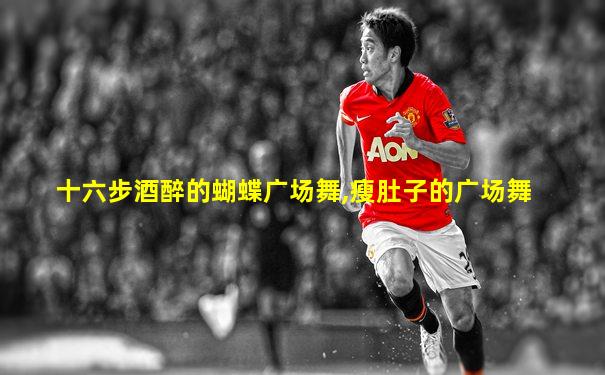 十六步酒醉的蝴蝶广场舞,瘦肚子的广场舞