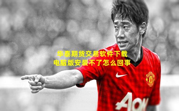 华泰期货交易软件下载电脑版安装不了怎么回事