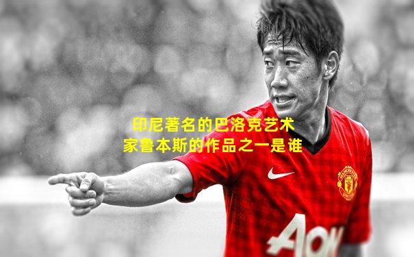 印尼著名的巴洛克艺术家鲁本斯的作品之一是谁