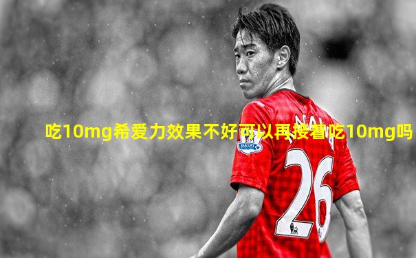 吃10mg希爱力效果不好可以再接着吃10mg吗