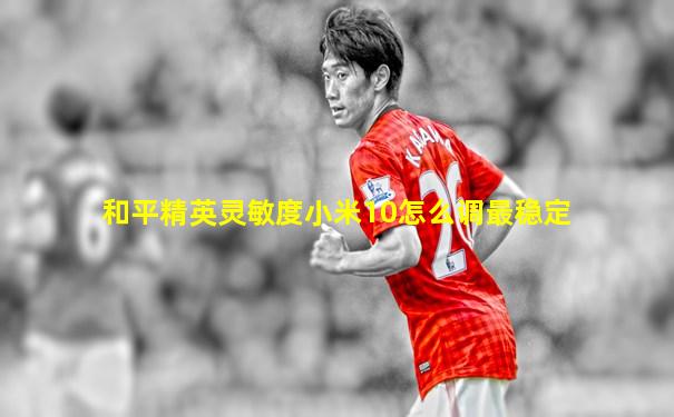 和平精英灵敏度小米10怎么调最稳定