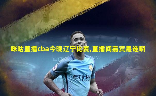 咪咕直播cba今晚辽宁比赛,直播间嘉宾是谁啊