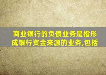 商业银行的负债业务是指形成银行资金来源的业务,包括