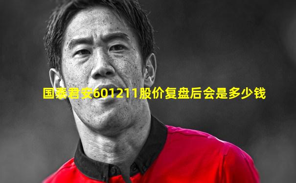 国泰君安601211股价复盘后会是多少钱