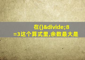 在()÷8=3这个算式里,余数最大是