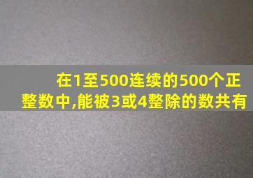 在1至500连续的500个正整数中,能被3或4整除的数共有