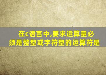 在c语言中,要求运算量必须是整型或字符型的运算符是
