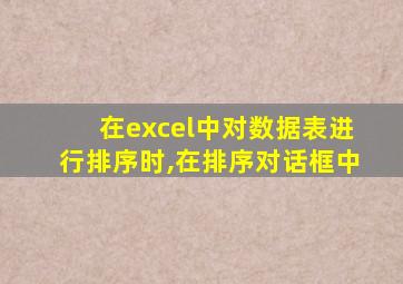 在excel中对数据表进行排序时,在排序对话框中