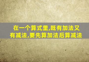在一个算式里,既有加法又有减法,要先算加法后算减法