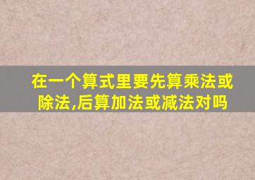 在一个算式里要先算乘法或除法,后算加法或减法对吗