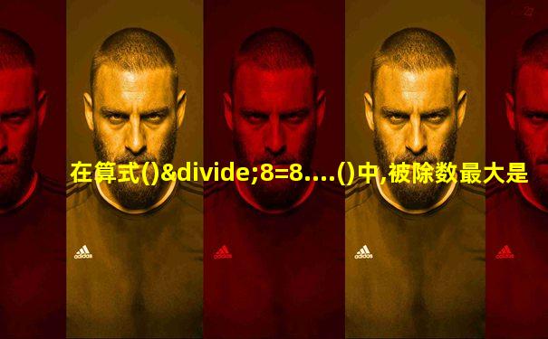 在算式()÷8=8....()中,被除数最大是()