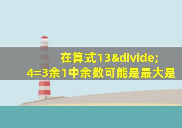 在算式13÷4=3余1中余数可能是最大是