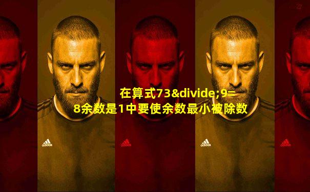 在算式73÷9=8余数是1中要使余数最小被除数是