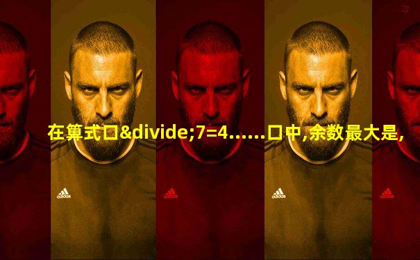 在算式口÷7=4......口中,余数最大是,被除数最大是