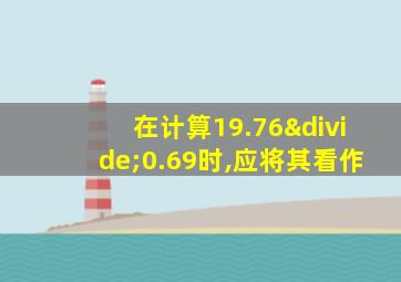 在计算19.76÷0.69时,应将其看作