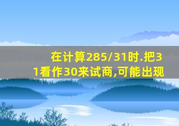 在计算285/31时.把31看作30来试商,可能出现