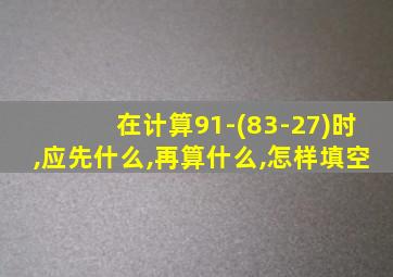 在计算91-(83-27)时,应先什么,再算什么,怎样填空