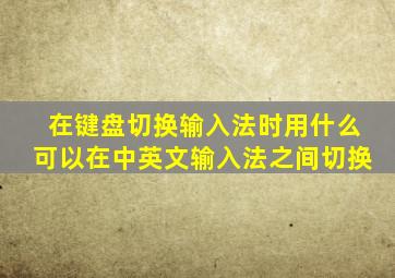 在键盘切换输入法时用什么可以在中英文输入法之间切换