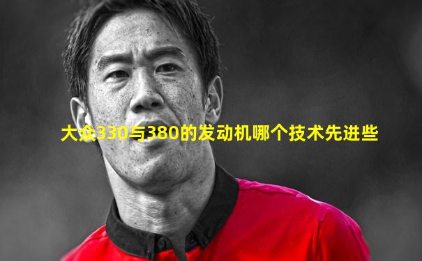 大众330与380的发动机哪个技术先进些