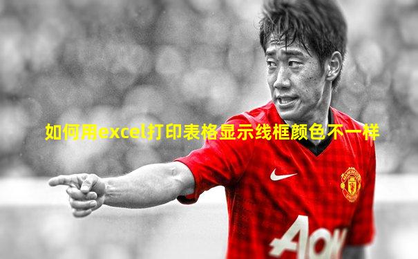 如何用excel打印表格显示线框颜色不一样