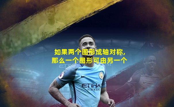 如果两个图形成轴对称,那么一个图形可由另一个
